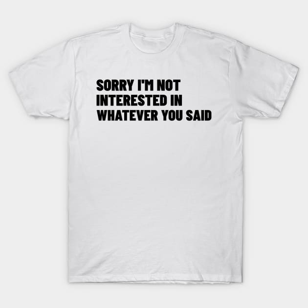 Sorry I'm Not Interested In Whatever You Said. Funny Sarcastic NSFW Rude Inappropriate Saying T-Shirt by That Cheeky Tee